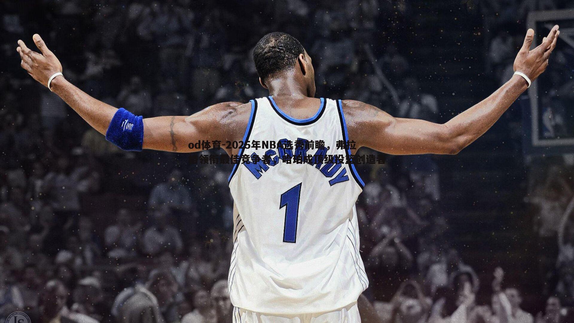 2025年NBA选秀前瞻，弗拉格领衔最佳竞争者，哈珀成顶级投篮创造者