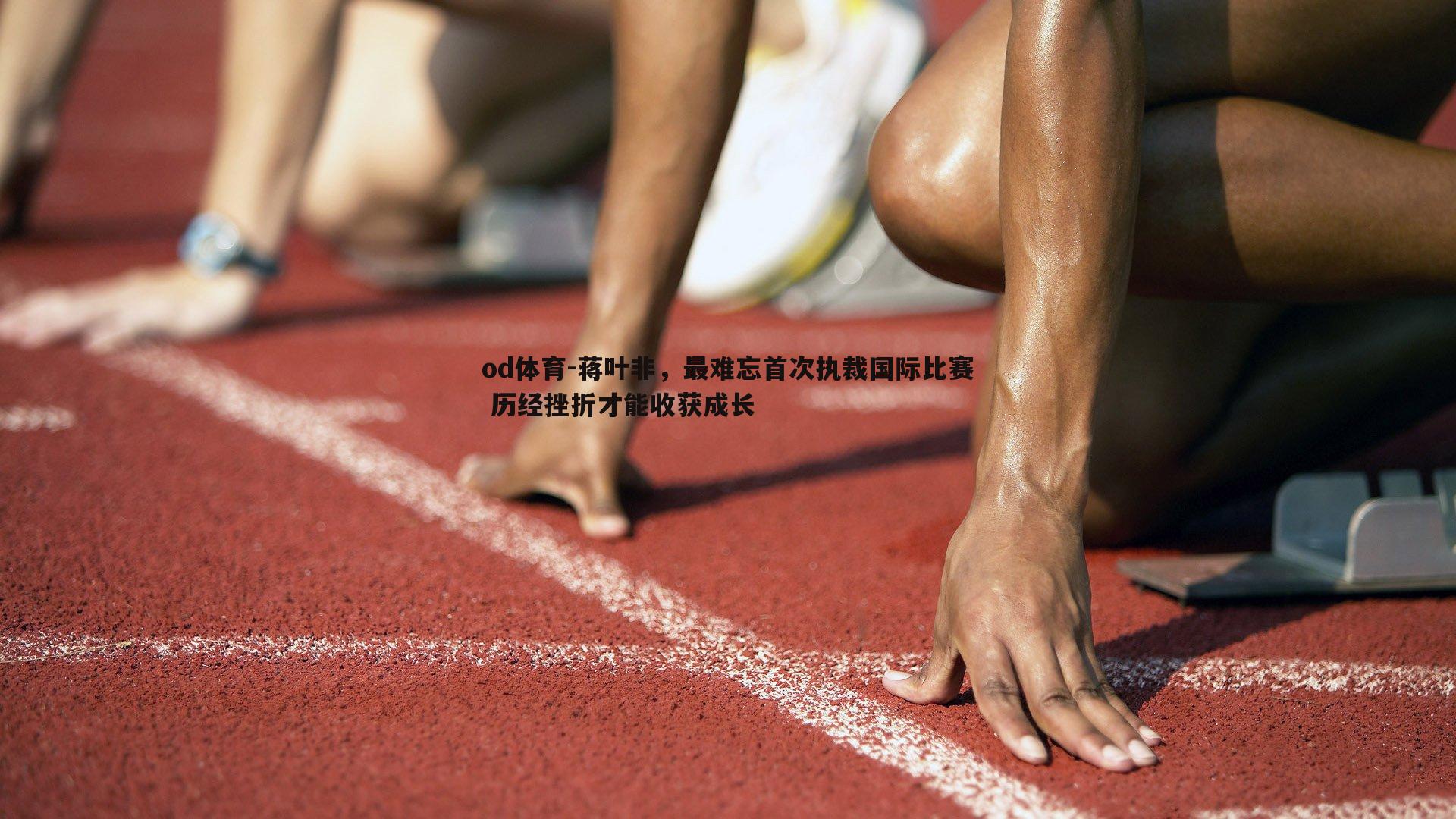 蒋叶非，最难忘首次执裁国际比赛 历经挫折才能收获成长